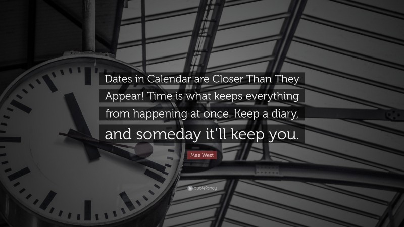 Mae West Quote: “Dates in Calendar are Closer Than They Appear! Time is what keeps everything from happening at once. Keep a diary, and someday it’ll keep you.”