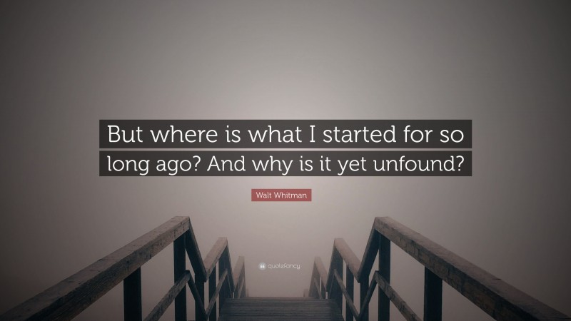 Walt Whitman Quote: “But where is what I started for so long ago? And why is it yet unfound?”