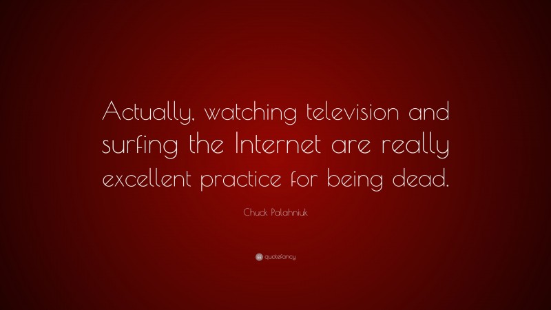 Chuck Palahniuk Quote: “Actually, watching television and surfing the Internet are really excellent practice for being dead.”