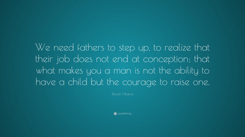 Barack Obama Quote: “We need fathers to step up, to realize that their job does not end at conception; that what makes you a man is not the ability to have a child but the courage to raise one.”