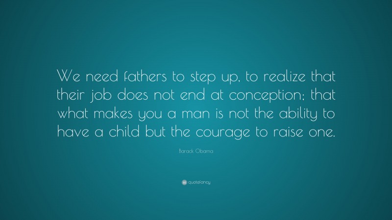 Barack Obama Quote: “We need fathers to step up, to realize that their job does not end at conception; that what makes you a man is not the ability to have a child but the courage to raise one.”