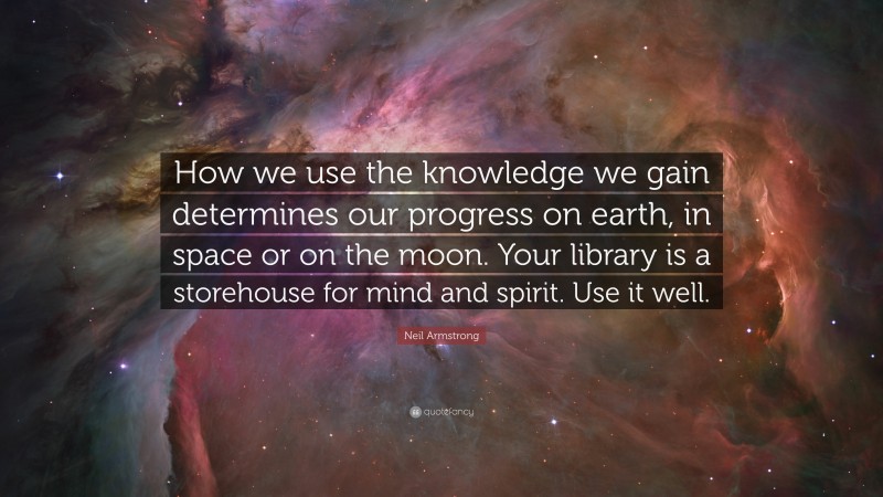 Neil Armstrong Quote: “How we use the knowledge we gain determines our progress on earth, in space or on the moon. Your library is a storehouse for mind and spirit. Use it well.”
