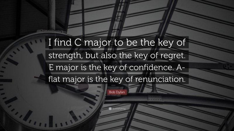 Bob Dylan Quote: “I find C major to be the key of strength, but also the key of regret. E major is the key of confidence. A-flat major is the key of renunciation.”