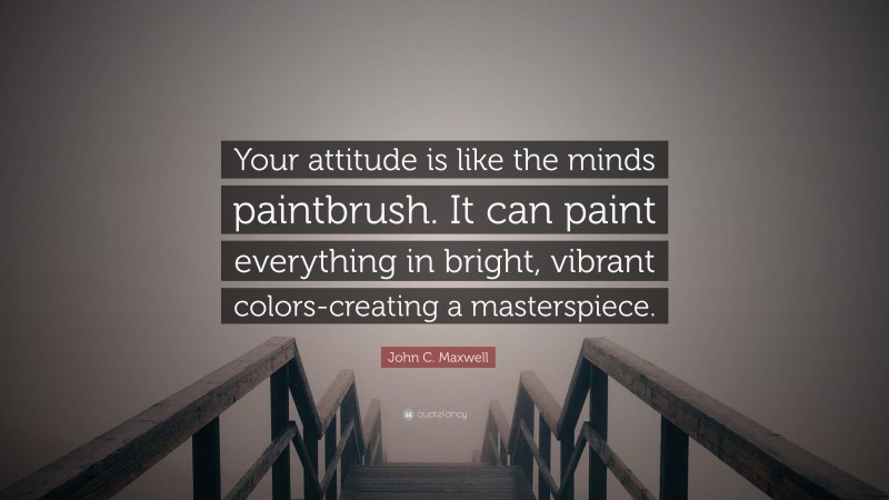John C. Maxwell Quote: “Your attitude is like the minds paintbrush. It can paint everything in bright, vibrant colors-creating a masterspiece.”