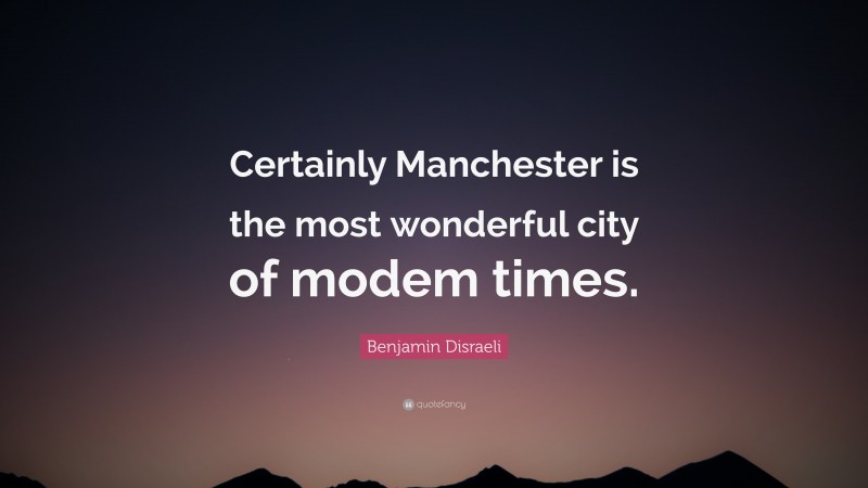 Benjamin Disraeli Quote: “Certainly Manchester is the most wonderful city of modem times.”