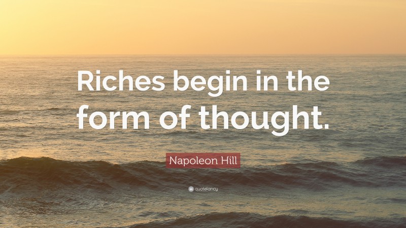 Napoleon Hill Quote: “Riches begin in the form of thought.”