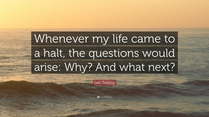 Leo Tolstoy Quote: “Whenever my life came to a halt, the questions would arise: Why? And what next?”