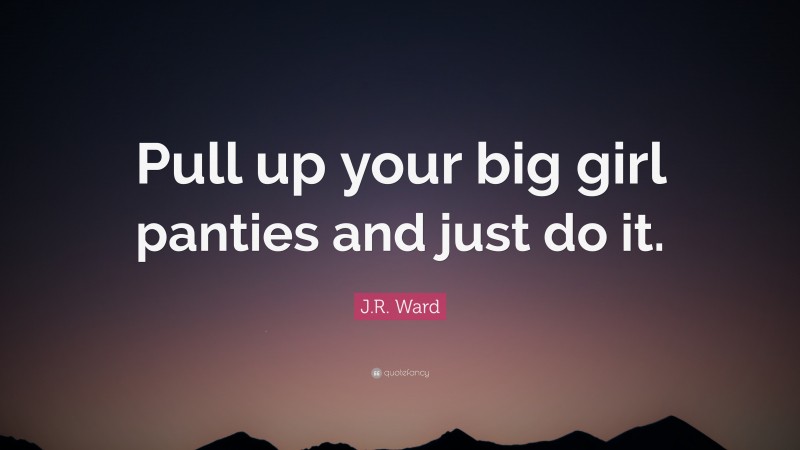 J.R. Ward Quote: “Pull up your big girl panties and just do it.”