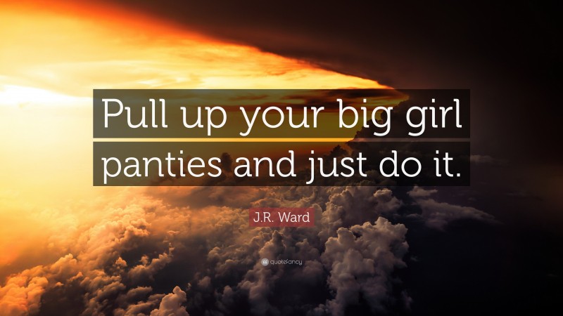 J.R. Ward Quote: “Pull up your big girl panties and just do it.”