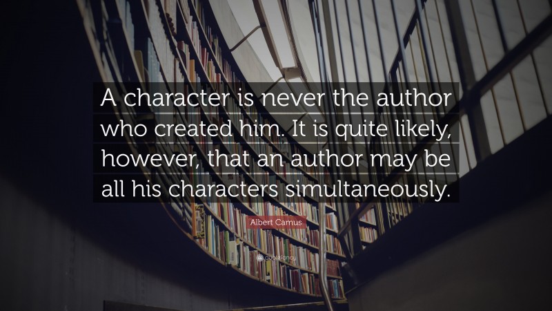 Albert Camus Quote: “A character is never the author who created him. It is quite likely, however, that an author may be all his characters simultaneously.”