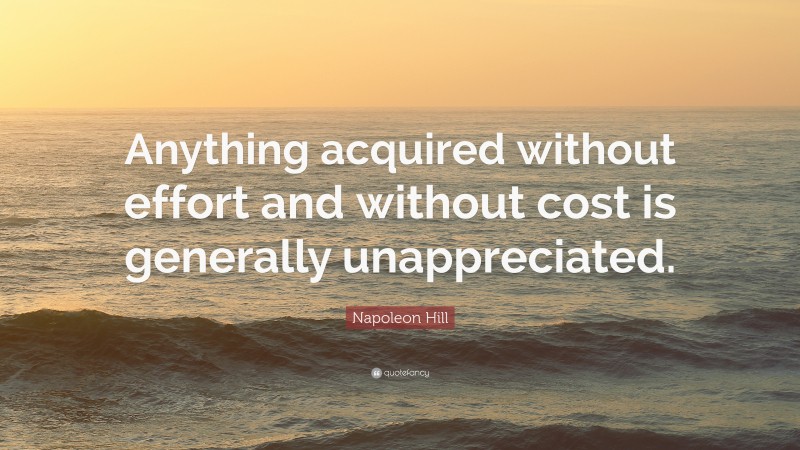 Napoleon Hill Quote: “Anything acquired without effort and without cost is generally unappreciated.”