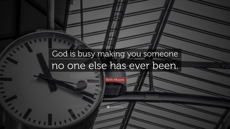 Beth Moore Quote: “God is busy making you someone no one else has ever been.”