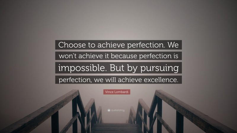 Vince Lombardi Quote: “Choose to achieve perfection. We won’t achieve it because perfection is impossible. But by pursuing perfection, we will achieve excellence.”