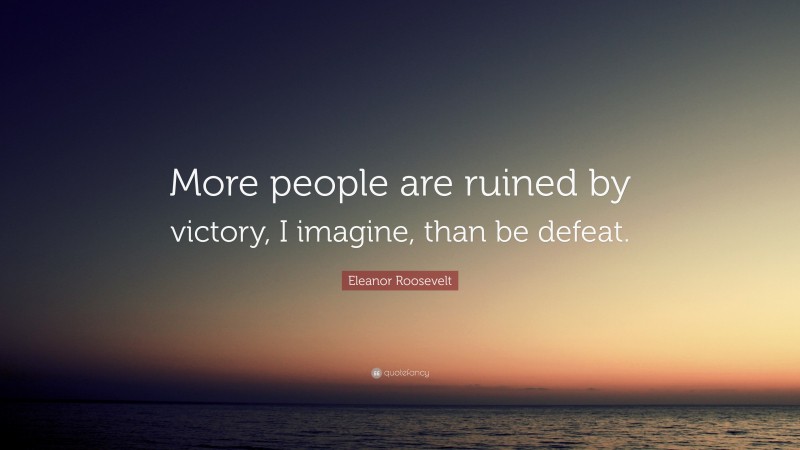 Eleanor Roosevelt Quote: “More people are ruined by victory, I imagine, than be defeat.”