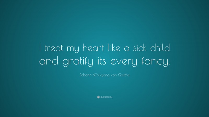 Johann Wolfgang von Goethe Quote: “I treat my heart like a sick child and gratify its every fancy.”