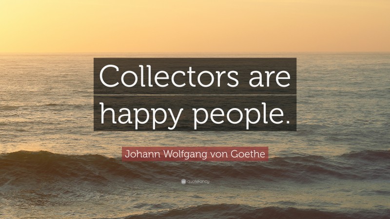 Johann Wolfgang von Goethe Quote: “Collectors are happy people.”