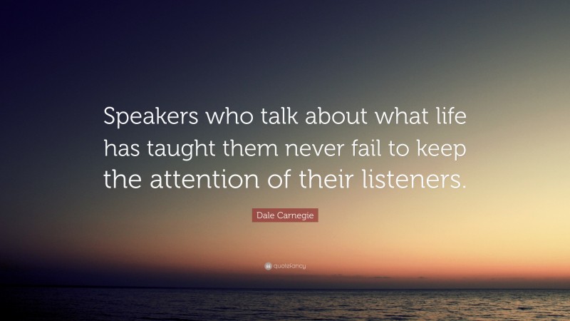 Dale Carnegie Quote: “Speakers who talk about what life has taught them never fail to keep the attention of their listeners.”
