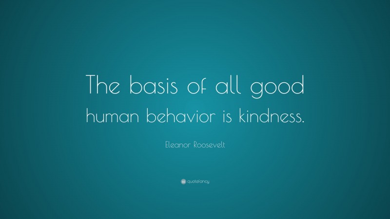 Eleanor Roosevelt Quote: “The basis of all good human behavior is kindness.”