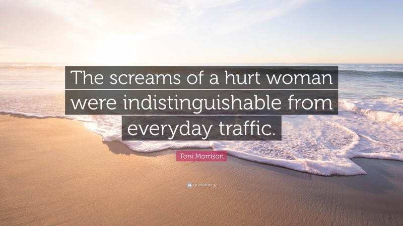 Toni Morrison Quote: “The screams of a hurt woman were indistinguishable from everyday traffic.”
