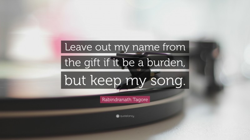 Rabindranath Tagore Quote: “Leave out my name from the gift if it be a burden, but keep my song.”