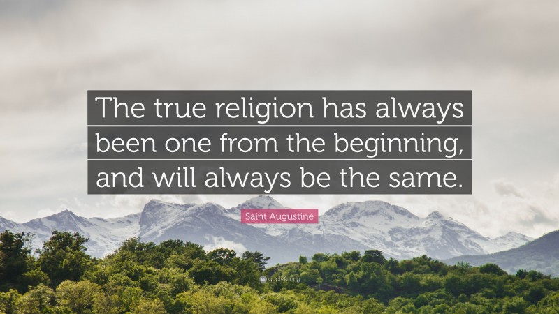 Saint Augustine Quote: “The true religion has always been one from the beginning, and will always be the same.”
