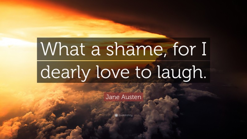 Jane Austen Quote: “What a shame, for I dearly love to laugh.”