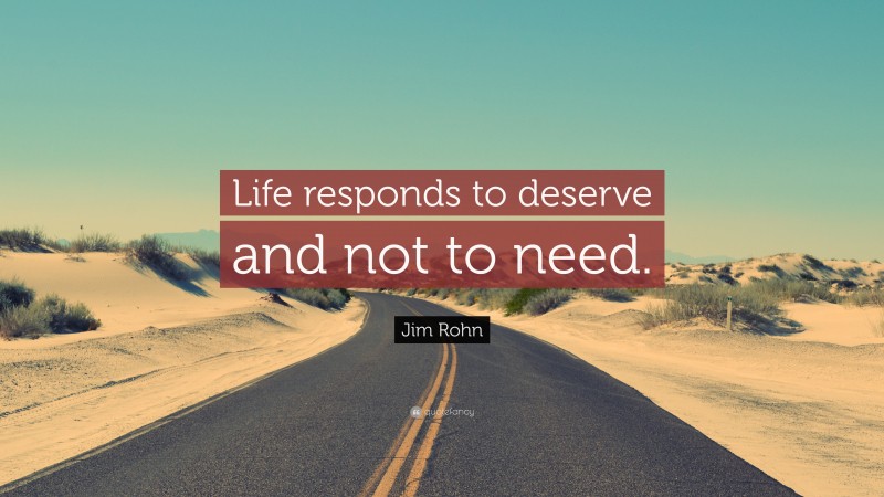 Jim Rohn Quote: “Life responds to deserve and not to need.”