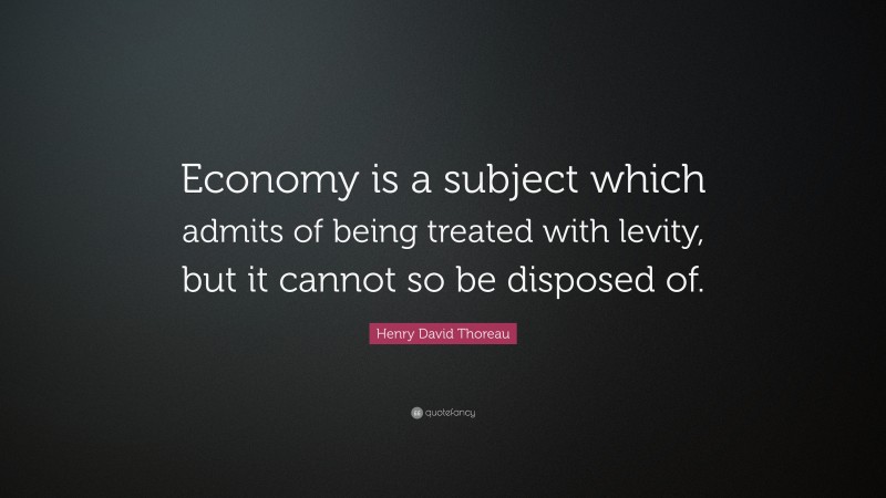 Henry David Thoreau Quote: “Economy is a subject which admits of being treated with levity, but it cannot so be disposed of.”