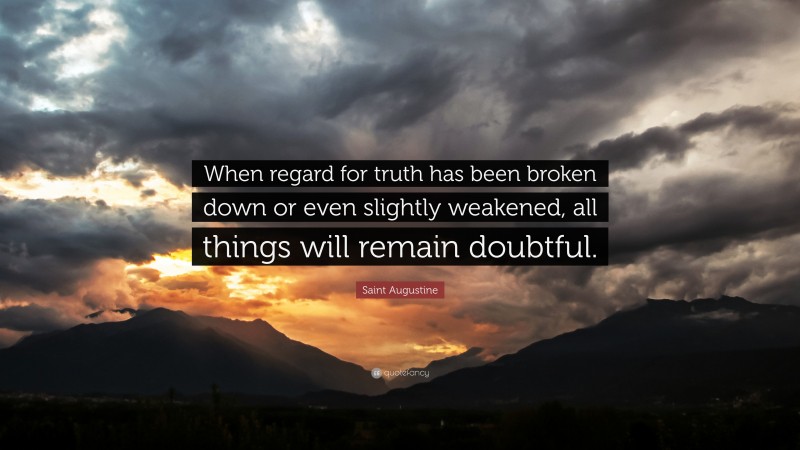 Saint Augustine Quote: “When regard for truth has been broken down or even slightly weakened, all things will remain doubtful.”