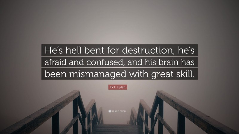 Bob Dylan Quote: “He’s hell bent for destruction, he’s afraid and confused, and his brain has been mismanaged with great skill.”