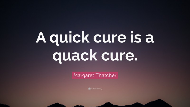 Margaret Thatcher Quote: “A quick cure is a quack cure.”