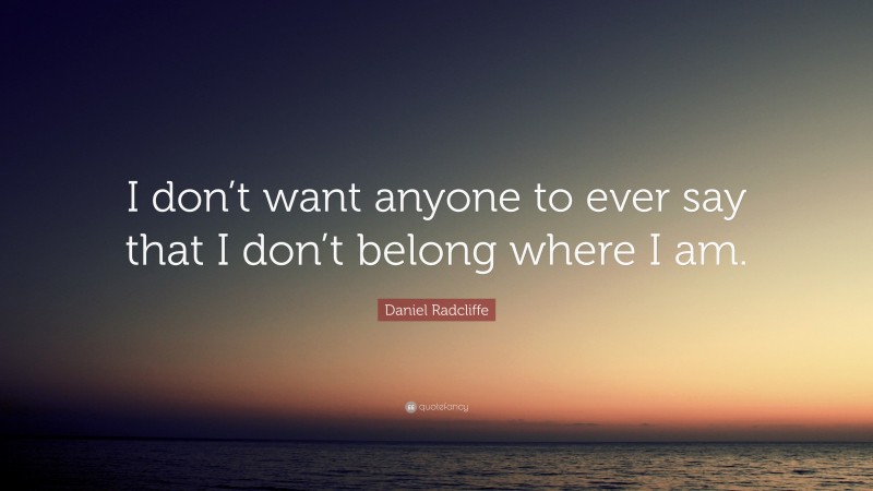 Daniel Radcliffe Quote: “I don’t want anyone to ever say that I don’t belong where I am.”