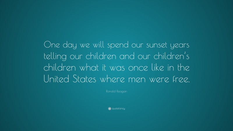 Ronald Reagan Quote: “One day we will spend our sunset years telling our children and our children’s children what it was once like in the United States where men were free.”