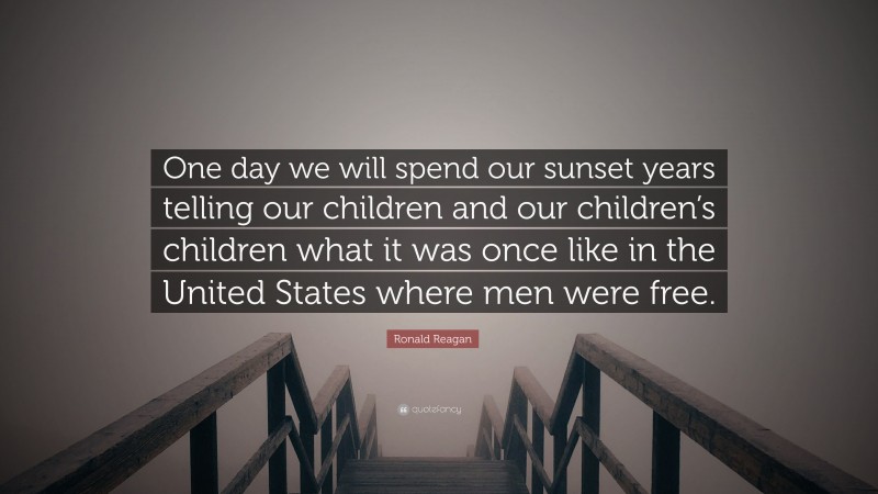 Ronald Reagan Quote: “One day we will spend our sunset years telling our children and our children’s children what it was once like in the United States where men were free.”