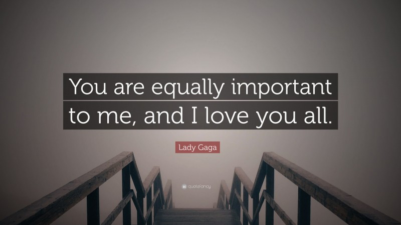 Lady Gaga Quote: “You are equally important to me, and I love you all.”