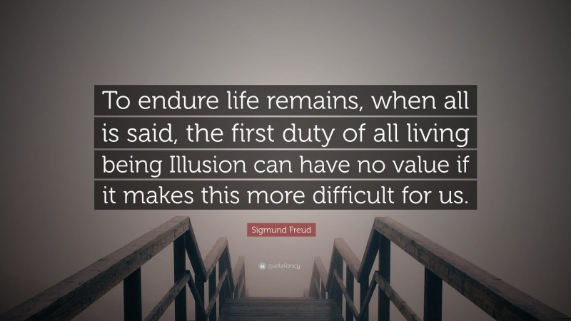 Sigmund Freud Quote: “To endure life remains, when all is said, the first duty of all living being Illusion can have no value if it makes this more difficult for us.”