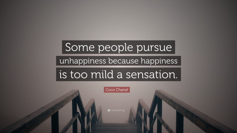 Coco Chanel Quote: “Some people pursue unhappiness because happiness is too mild a sensation.”