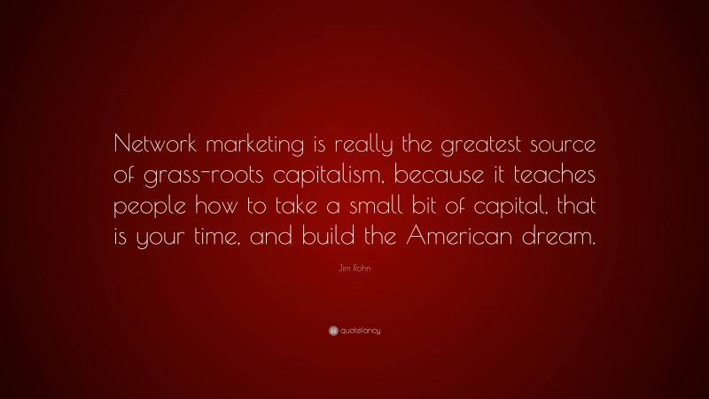 Jim Rohn Quote: “Network marketing is really the greatest source of grass-roots capitalism, because it teaches people how to take a small bit of capital, that is your time, and build the American dream.”