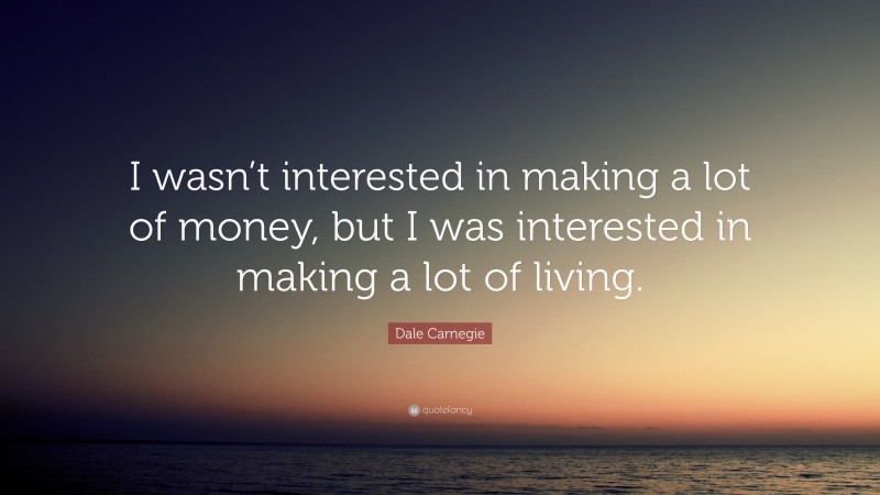 Dale Carnegie Quote: “I wasn’t interested in making a lot of money, but I was interested in making a lot of living.”