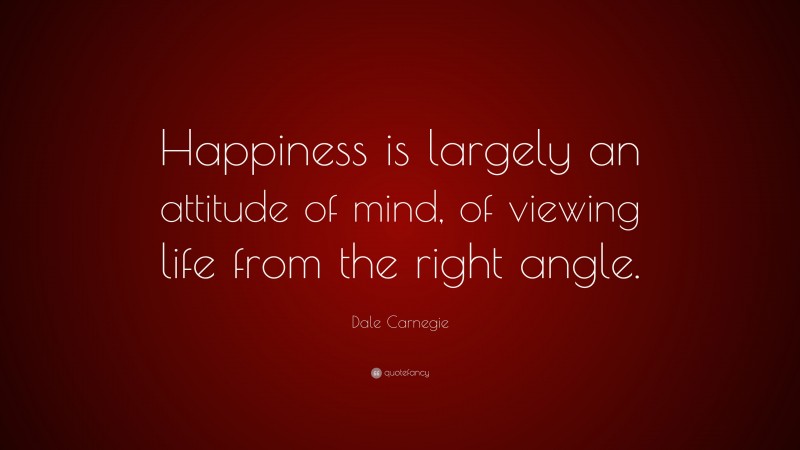 Dale Carnegie Quote: “Happiness is largely an attitude of mind, of viewing life from the right angle.”