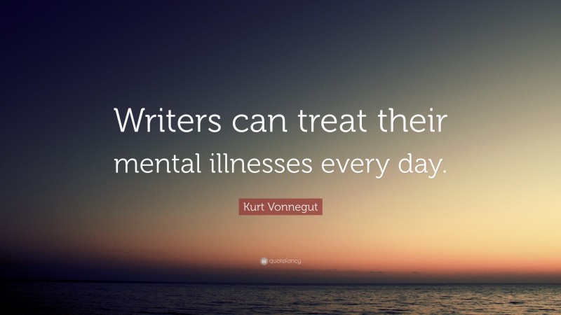 Kurt Vonnegut Quote: “Writers can treat their mental illnesses every day.”