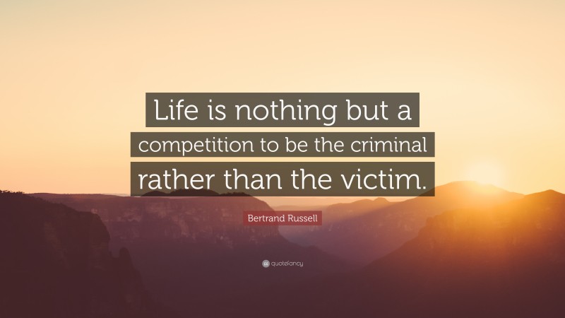 Bertrand Russell Quote: “Life is nothing but a competition to be the criminal rather than the victim.”