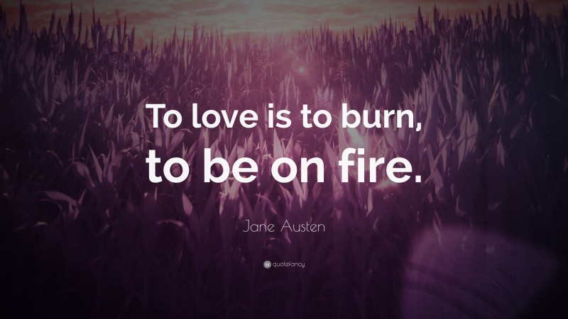 Jane Austen Quote: “To love is to burn, to be on fire.”