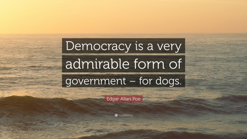Edgar Allan Poe Quote: “Democracy is a very admirable form of government – for dogs.”