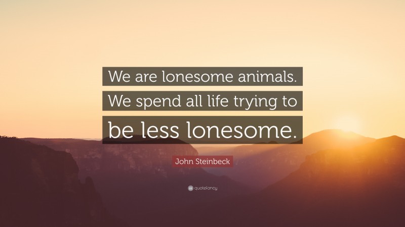 John Steinbeck Quote: “We are lonesome animals. We spend all life trying to be less lonesome.”