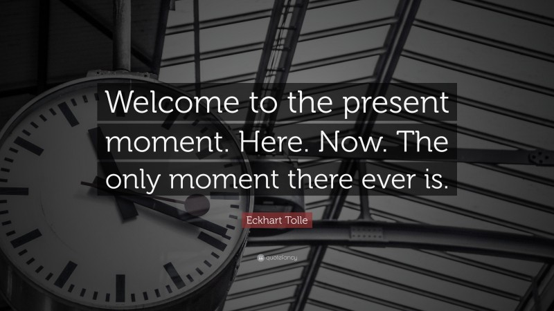 Eckhart Tolle Quote: “Welcome to the present moment. Here. Now. The only moment there ever is.”