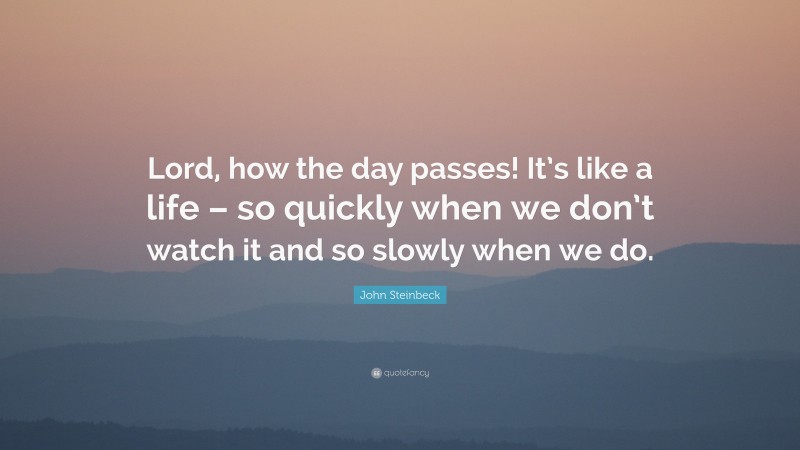 John Steinbeck Quote: “Lord, how the day passes! It’s like a life – so quickly when we don’t watch it and so slowly when we do.”