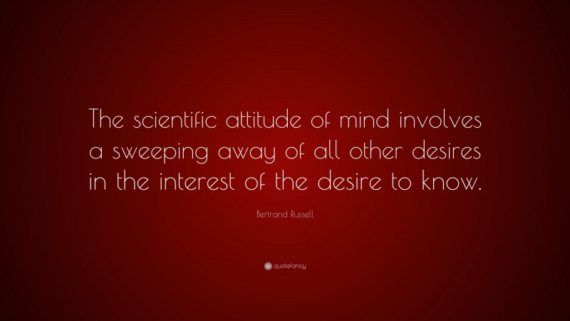 Bertrand Russell Quote: “The scientific attitude of mind involves a sweeping away of all other desires in the interest of the desire to know.”