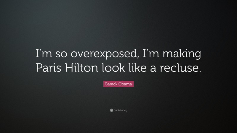 Barack Obama Quote: “I’m so overexposed, I’m making Paris Hilton look like a recluse.”