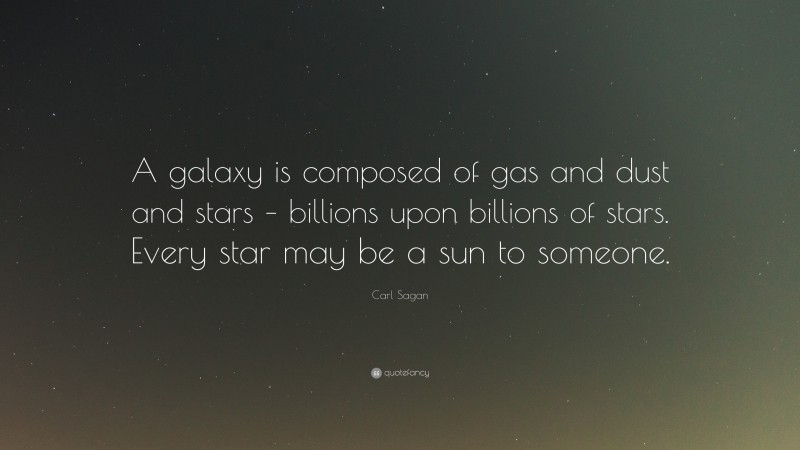 Carl Sagan Quote: “A galaxy is composed of gas and dust and stars – billions upon billions of stars. Every star may be a sun to someone.”